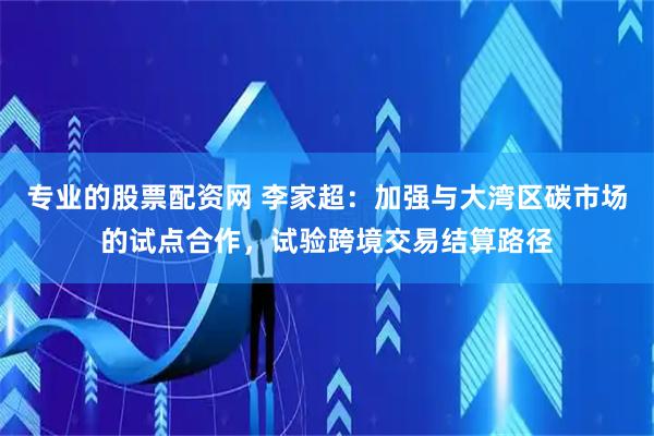 专业的股票配资网 李家超：加强与大湾区碳市场的试点合作，试验跨境交易结算路径