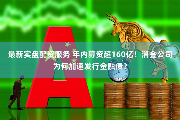 最新实盘配资服务 年内募资超160亿！消金公司为何加速发行金融债？