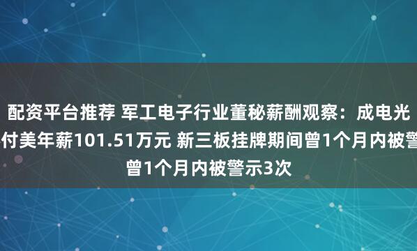 配资平台推荐 军工电子行业董秘薪酬观察：成电光信董秘付美年薪101.51万元 新三板挂牌期间曾1个月内被警示3次