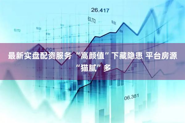 最新实盘配资服务 “高颜值”下藏隐患 平台房源“猫腻”多