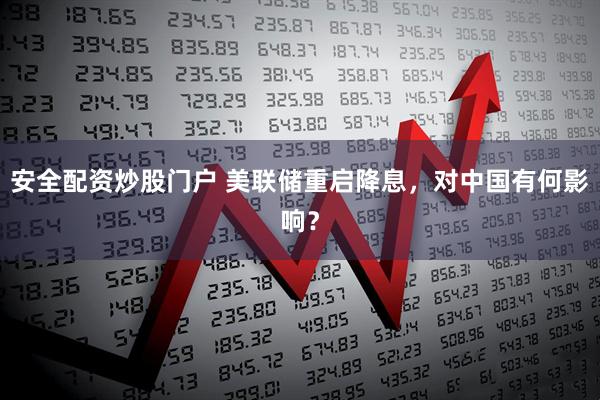 安全配资炒股门户 美联储重启降息，对中国有何影响？