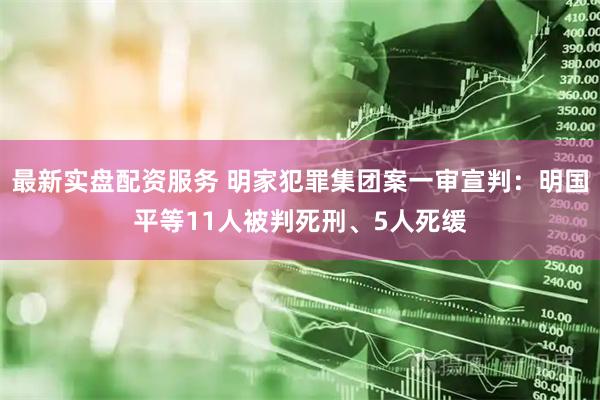 最新实盘配资服务 明家犯罪集团案一审宣判：明国平等11人被判死刑、5人死缓
