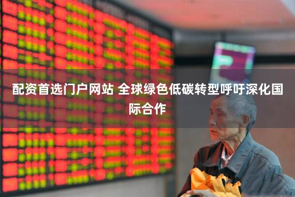 配资首选门户网站 全球绿色低碳转型呼吁深化国际合作