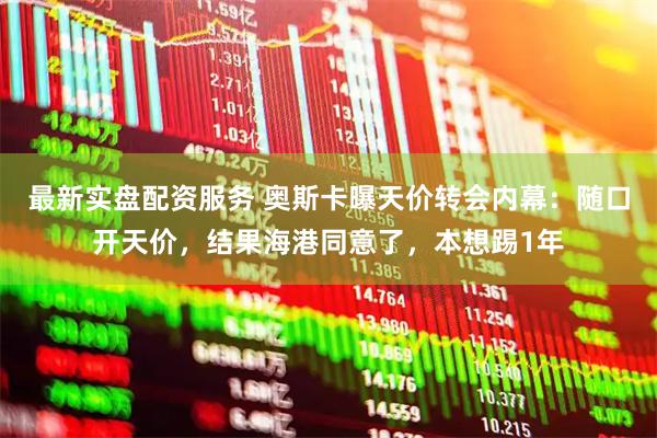 最新实盘配资服务 奥斯卡曝天价转会内幕：随口开天价，结果海港同意了，本想踢1年